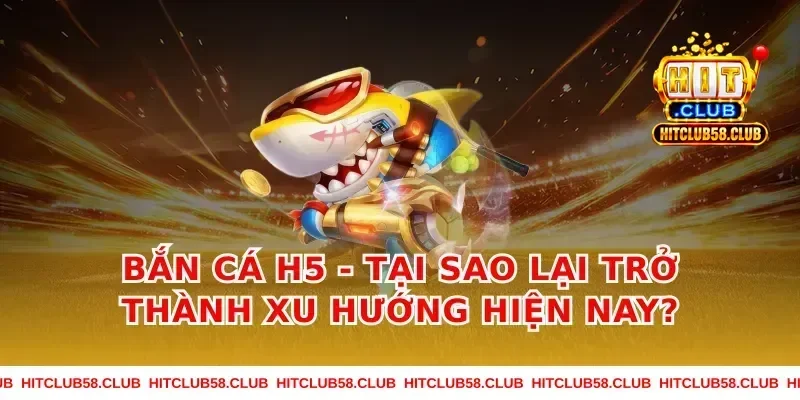 Bắn cá h5 - Tại sao lại trở thành xu hướng hiện nay?