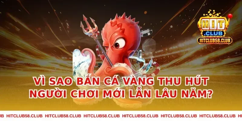 Vì sao bắn cá vàng thu hút người chơi mới lẫn lâu năm?
