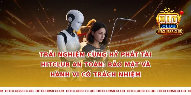 Trải nghiệm cùng hỷ phát tài hitclub an toàn: bảo mật và hành vi có trách nhiệm