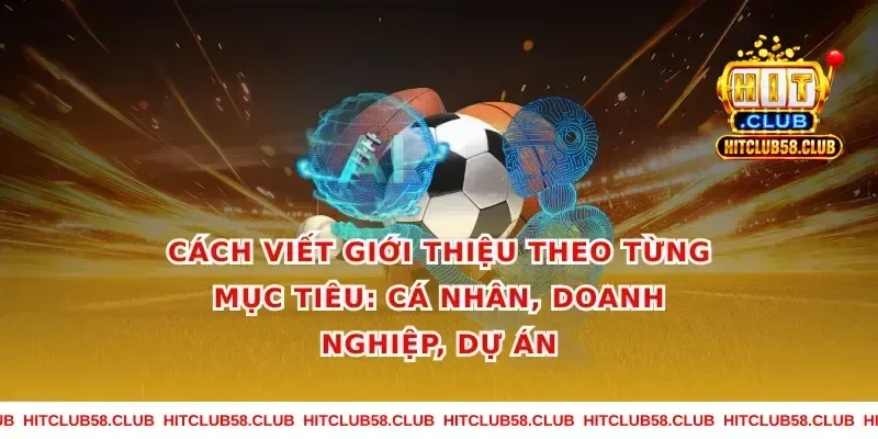 Cách viết giới thiệu theo từng mục tiêu: cá nhân, doanh nghiệp, dự án