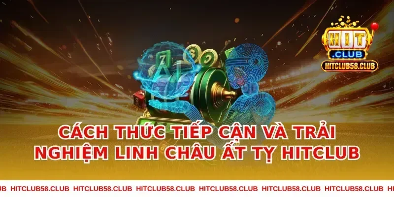 Cách thức tiếp cận và trải nghiệm linh châu ất tỵ hitclub