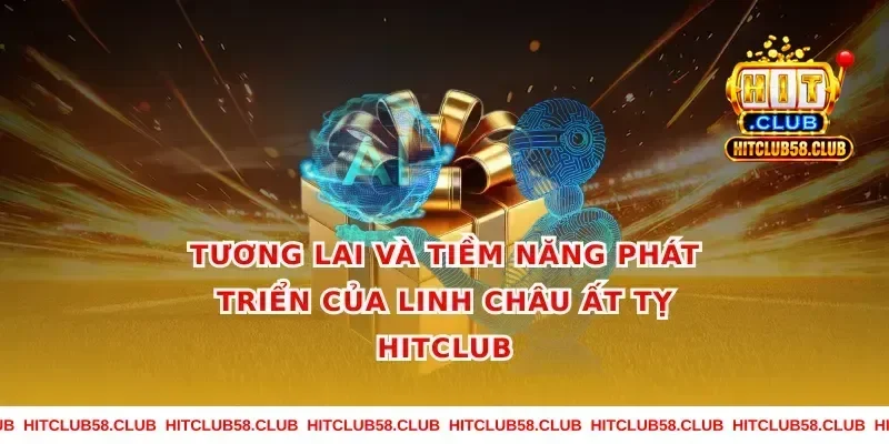 Tương lai và tiềm năng phát triển của linh châu ất tỵ hitclub